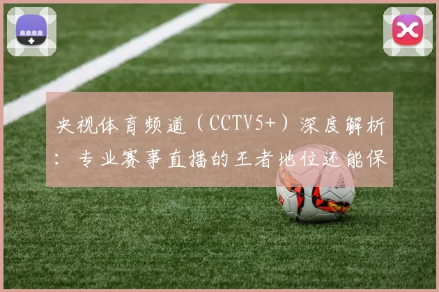 央视体育频道(CCTV5+)深度解析:专业赛事直播的王者地位还能保持多久?