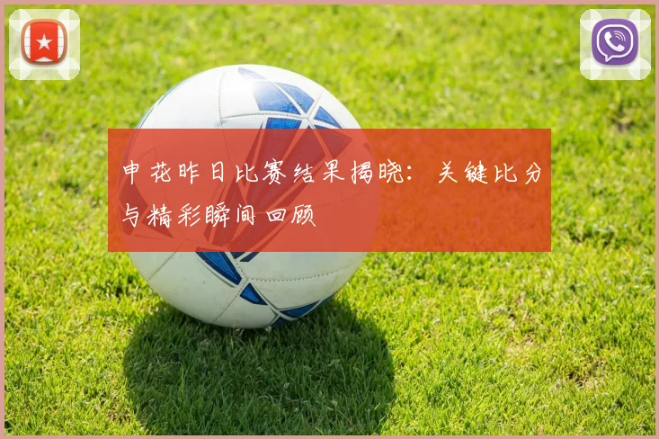 申花昨日比赛结果揭晓：关键比分与精彩瞬间回顾