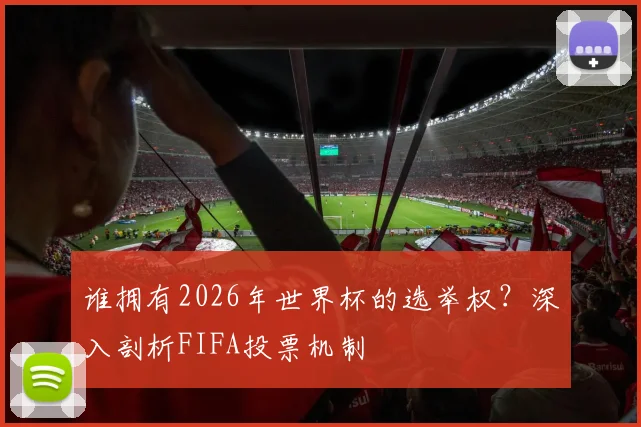 谁拥有2026年世界杯的选举权?深入剖析FIFA投票机制