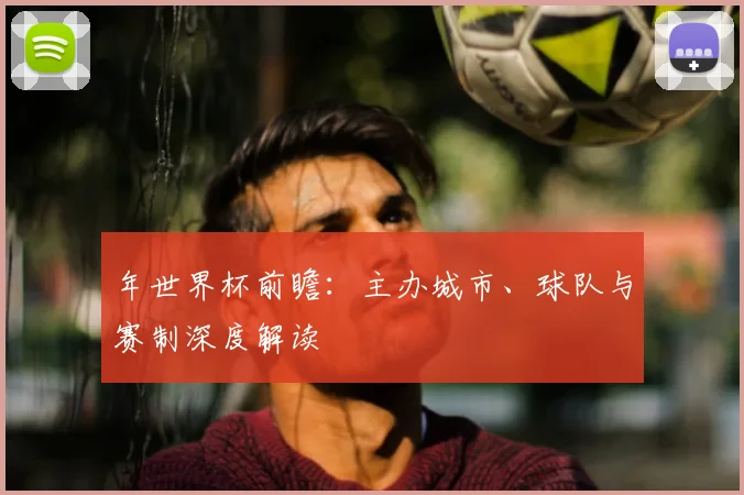 年世界杯前瞻:主办城市、球队与赛制深度解读