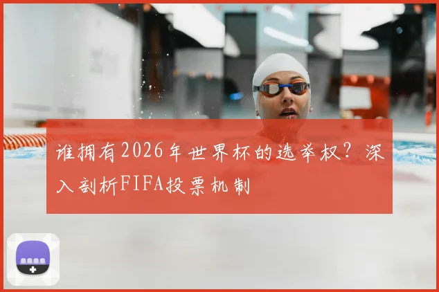 谁拥有2026年世界杯的选举权?深入剖析FIFA投票机制