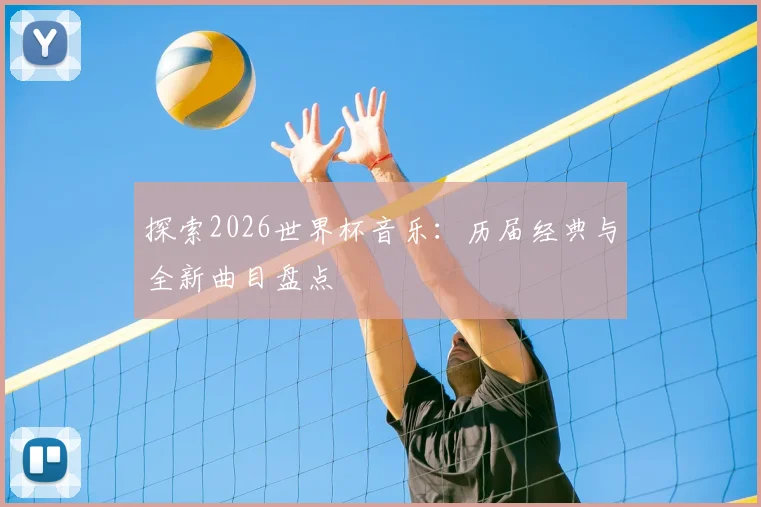 探索2026世界杯音乐：历届经典与全新曲目盘点