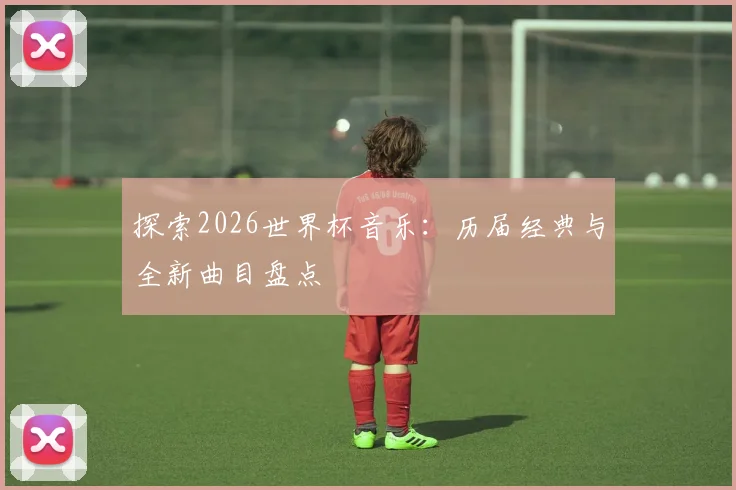 探索2026世界杯音乐:历届经典与全新曲目盘点