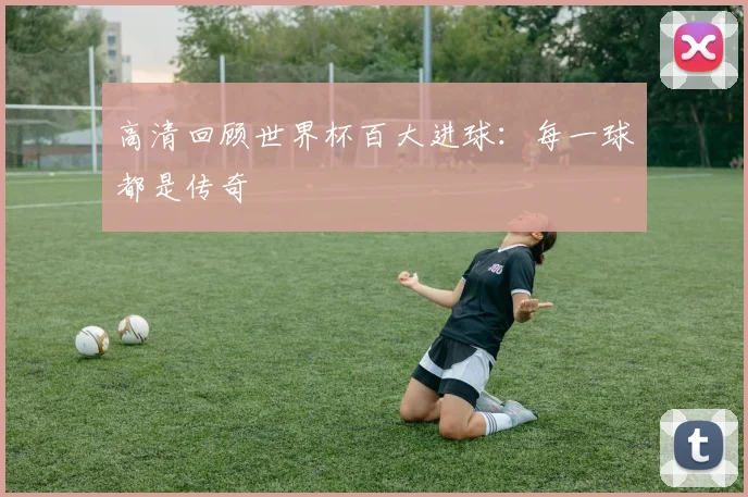 高清回顾世界杯百大进球:每一球都是传奇