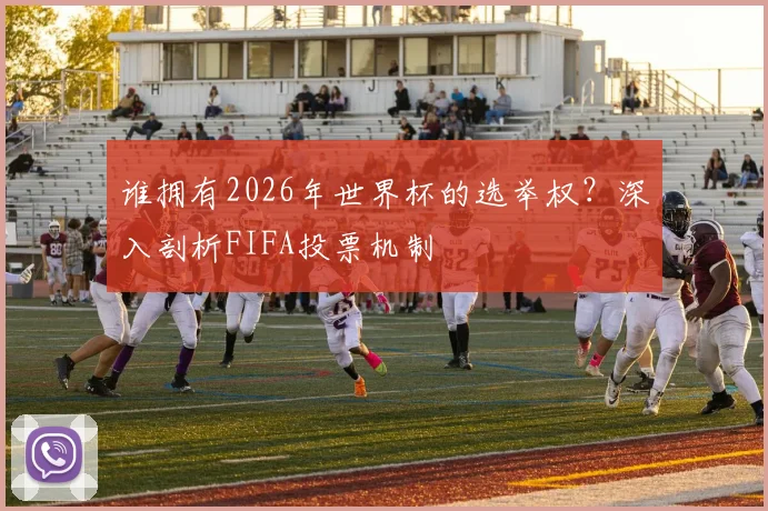谁拥有2026年世界杯的选举权？深入剖析FIFA投票机制