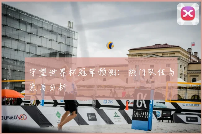 守望世界杯冠军预测:热门队伍与黑马分析