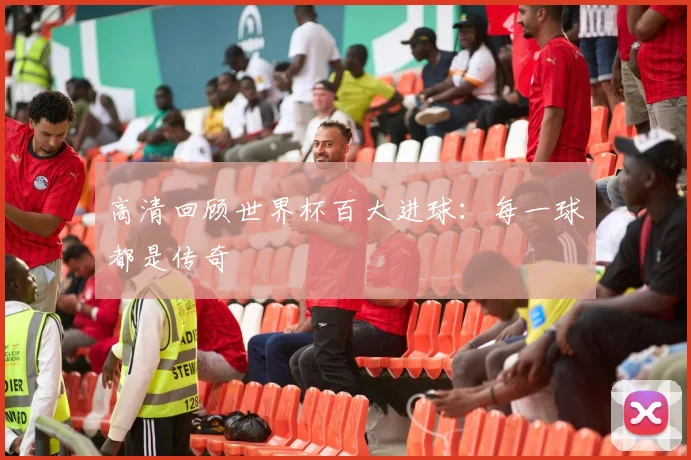 高清回顾世界杯百大进球：每一球都是传奇